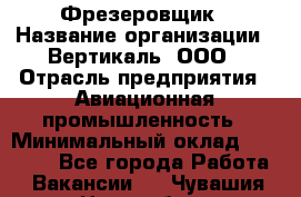 Фрезеровщик › Название организации ­ Вертикаль, ООО › Отрасль предприятия ­ Авиационная промышленность › Минимальный оклад ­ 50 000 - Все города Работа » Вакансии   . Чувашия респ.,Новочебоксарск г.